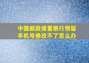 中国邮政储蓄银行预留手机号修改不了怎么办