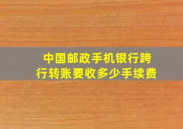 中国邮政手机银行跨行转账要收多少手续费