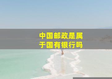 中国邮政是属于国有银行吗