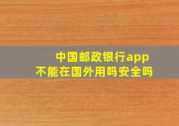 中国邮政银行app不能在国外用吗安全吗