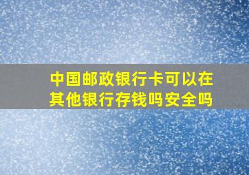 中国邮政银行卡可以在其他银行存钱吗安全吗