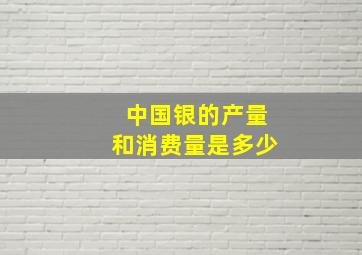 中国银的产量和消费量是多少