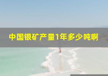 中国银矿产量1年多少吨啊