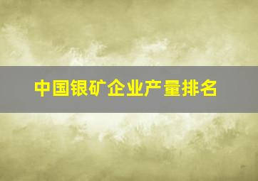 中国银矿企业产量排名