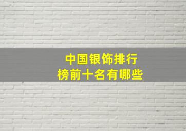 中国银饰排行榜前十名有哪些