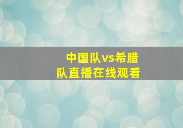 中国队vs希腊队直播在线观看