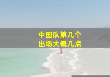 中国队第几个出场大概几点