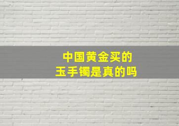 中国黄金买的玉手镯是真的吗