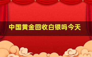 中国黄金回收白银吗今天