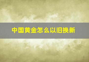 中国黄金怎么以旧换新