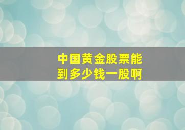 中国黄金股票能到多少钱一股啊