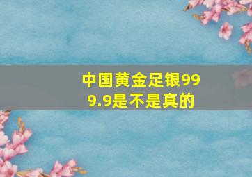 中国黄金足银999.9是不是真的