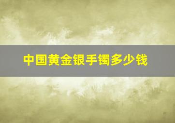 中国黄金银手镯多少钱