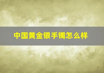 中国黄金银手镯怎么样