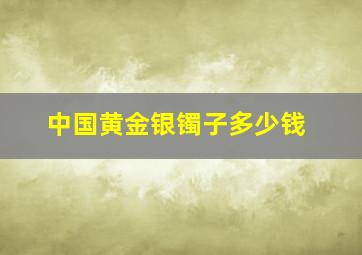 中国黄金银镯子多少钱