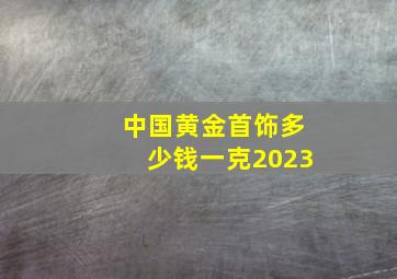 中国黄金首饰多少钱一克2023