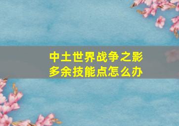 中土世界战争之影多余技能点怎么办