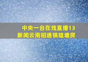 中央一台在线直播13新闻云南昭通镇雄塘房