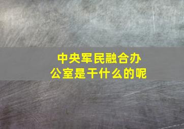 中央军民融合办公室是干什么的呢