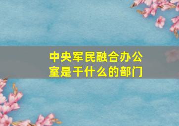 中央军民融合办公室是干什么的部门