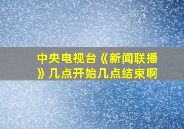 中央电视台《新闻联播》几点开始几点结束啊