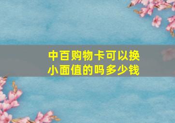 中百购物卡可以换小面值的吗多少钱