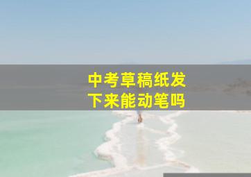 中考草稿纸发下来能动笔吗