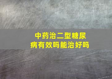 中药治二型糖尿病有效吗能治好吗