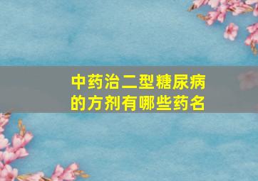 中药治二型糖尿病的方剂有哪些药名