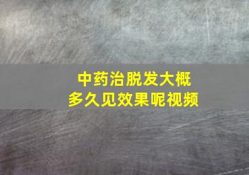 中药治脱发大概多久见效果呢视频