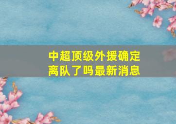 中超顶级外援确定离队了吗最新消息