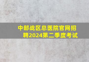 中部战区总医院官网招聘2024第二季度考试