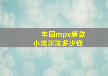 丰田mpv新款小埃尔法多少钱