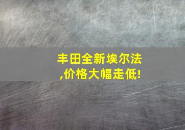 丰田全新埃尔法,价格大幅走低!