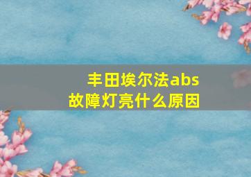 丰田埃尔法abs故障灯亮什么原因