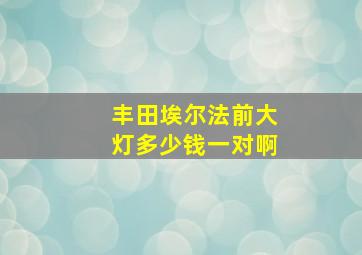 丰田埃尔法前大灯多少钱一对啊