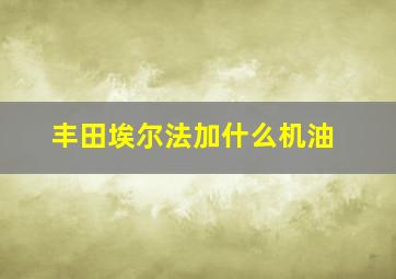 丰田埃尔法加什么机油