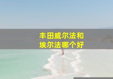 丰田威尔法和埃尔法哪个好