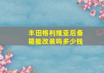 丰田格利维亚后备箱能改装吗多少钱