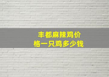 丰都麻辣鸡价格一只鸡多少钱