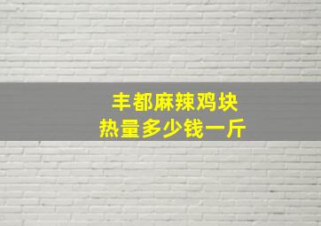 丰都麻辣鸡块热量多少钱一斤