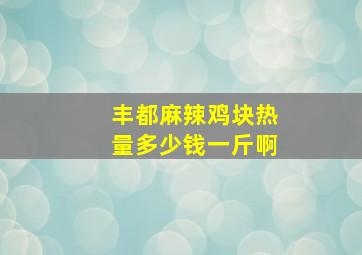 丰都麻辣鸡块热量多少钱一斤啊