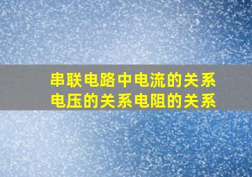 串联电路中电流的关系电压的关系电阻的关系