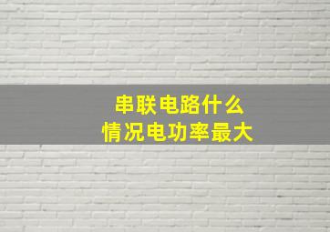 串联电路什么情况电功率最大