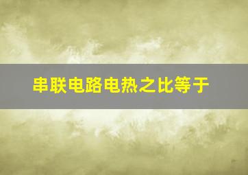 串联电路电热之比等于