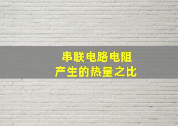 串联电路电阻产生的热量之比