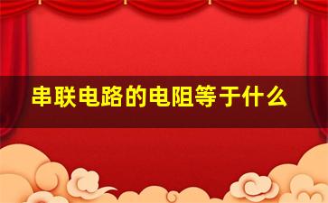 串联电路的电阻等于什么