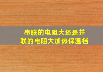 串联的电阻大还是并联的电阻大加热保温档