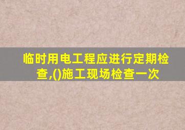 临时用电工程应进行定期检查,()施工现场检查一次