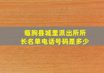 临朐县城里派出所所长名单电话号码是多少